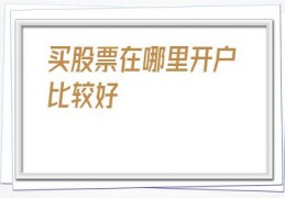 买股票在哪里开户比较好(买股票在哪里开户)