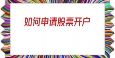 如何申请股票开户(如何办理股票开户手续)
