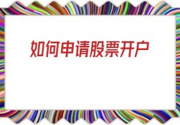 如何申请股票开户(如何办理股票开户手续)