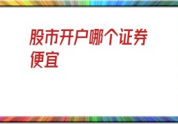 股市开户哪个证券便宜(证券开户手续费最便宜的公司)