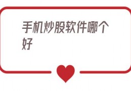 手机炒股软件哪个好(手机炒股软件哪个好用)