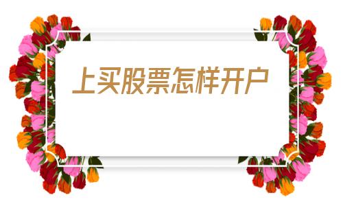 上买股票怎样开户(新手买股票怎样开户)