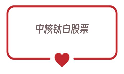 中核钛白股票(中核钛白股票股吧东方财富)