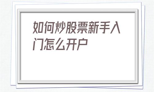 如何炒股票新手入门怎么开户(如何炒股票新手入门怎么开户及股票网上开)